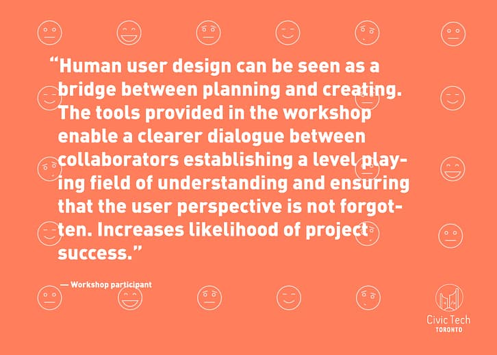 “Human user design can be seen as a bridge between planning and creating. The tools provided in the workshop enable a clearer dialogue between collaborators establishing a level playing field of understanding and ensuring that the user perspective is not forgotten. Increases likelihood of project success.” -- Workshop Participant